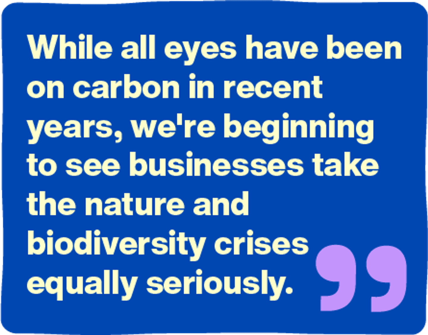 While all eyes have been on carbon in recent years, we're beginning to see businesses take the nature and biodiversity crises equally seriously.