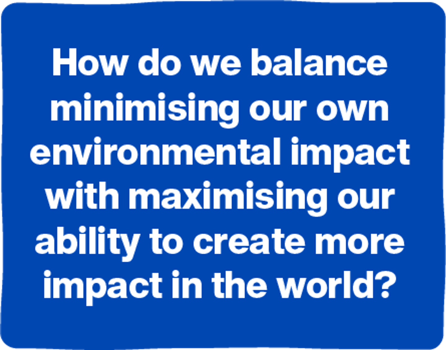 How do we balance minimising our own environmental impact with maximising our ability to create more impact in the world?